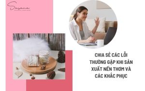 CHIA SẺ CÁC LỖI THƯỜNG GẶP KHI SẢN XUẤT NẾN THƠM VÀ CÁC KHẮC PHỤC