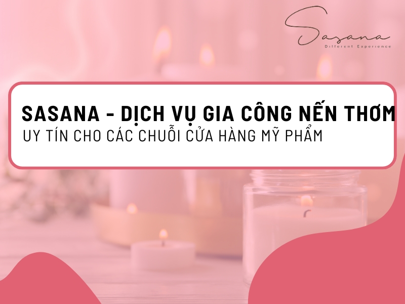 SASANA - DỊCH VỤ GIA CÔNG NẾN THƠM UY TÍN HÀNG ĐẦU CHO CÁC CHUỖI CỬA HÀNG MỸ PHẨM
