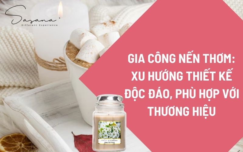 GIA CÔNG NẾN THƠM_ XU HƯỚNG THIẾT KẾ ĐỘC ĐÁO, PHÙ HỢP VỚI THƯƠNG HIỆU