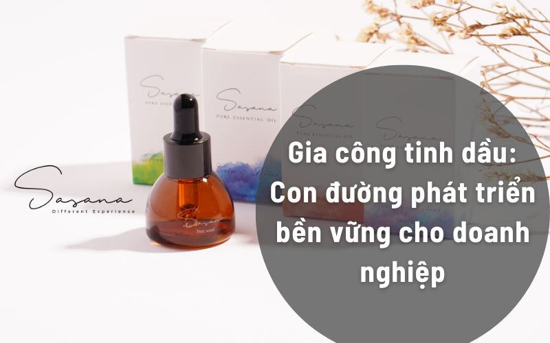 Gia công tinh dầu_ Con đường phát triển bền vững cho doanh nghiệp