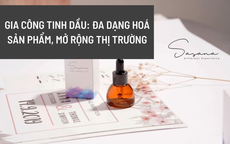 GIA CÔNG TINH DẦU_ ĐA DẠNG HOÁ SẢN PHẨM, MỞ RỘNG THỊ TRƯỜNG